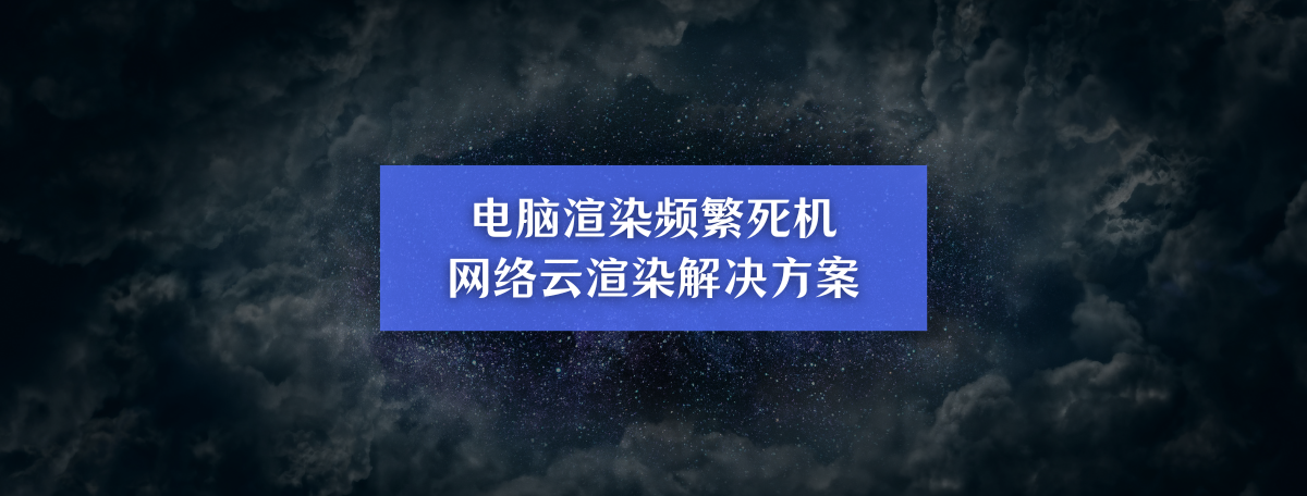 电脑渲染频繁死机？网络云渲染或成高效解决方案：快速稳定，告别崩溃